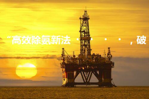 “高效除氨新法，破解氨氮廢水超標(biāo)難題”